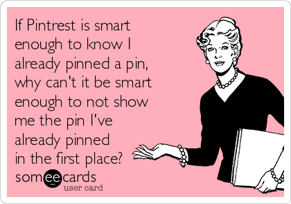 If Pintrest is smart
enough to know I
already pinned a pin, 
why can't it be smart
enough to not show
me the pin I've
already pinned
in the first place?