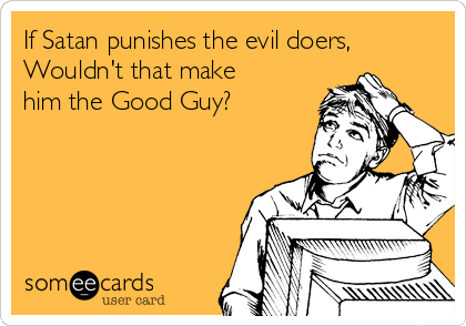 If Satan punishes the evil doers,
Wouldn't that make
him the Good Guy?