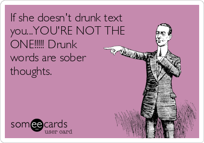 If she doesn't drunk text
you...YOU'RE NOT THE
ONE!!!!! Drunk
words are sober
thoughts.