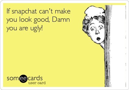 If snapchat can't make
you look good, Damn
you are ugly!  