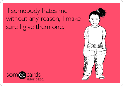 If somebody hates me
without any reason, I make
sure I give them one.