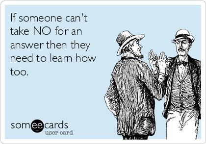 If someone can't
take NO for an
answer then they
need to learn how
too. 