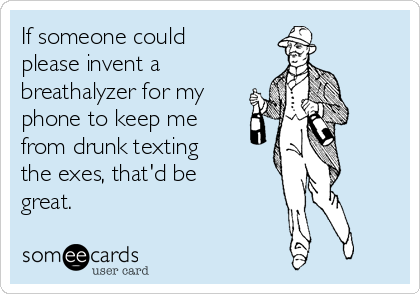 If someone could
please invent a
breathalyzer for my
phone to keep me
from drunk texting
the exes, that'd be
great.