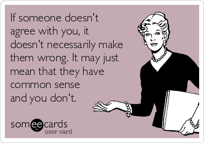 If someone doesn't
agree with you, it
doesn't necessarily make
them wrong. It may just
mean that they have
common sense
and you don't. 