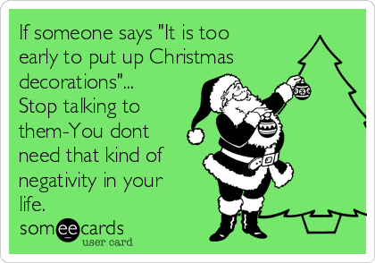 If someone says "It is too
early to put up Christmas
decorations"...
Stop talking to
them-You dont
need that kind of
negativity in your
life.