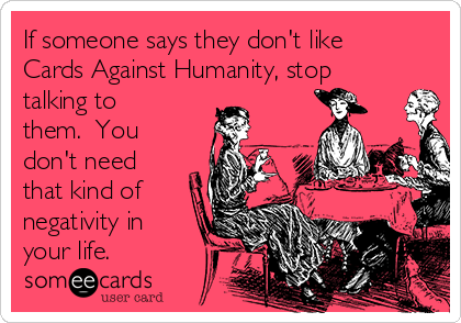 If someone says they don't like
Cards Against Humanity, stop
talking to
them.  You
don't need
that kind of
negativity in
your life.