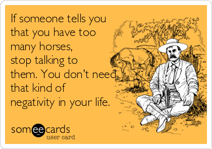 If someone tells you
that you have too
many horses,
stop talking to
them. You don't need
that kind of
negativity in your life.