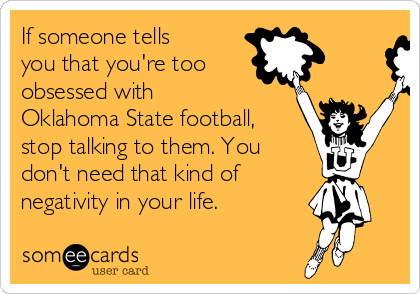 If someone tells
you that you're too
obsessed with
Oklahoma State football,
stop talking to them. You
don't need that kind of 
negativity in your life. 