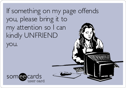 If something on my page offends
you, please bring it to
my attention so I can
kindly UNFRIEND
you.