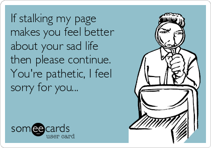 If stalking my page
makes you feel better
about your sad life
then please continue.
You're pathetic, I feel
sorry for you...