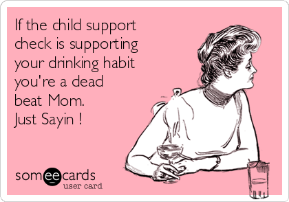 If the child support
check is supporting
your drinking habit
you're a dead
beat Mom.
Just Sayin !