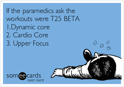 If the paramedics ask the
workouts were T25 BETA
1.Dynamic core
2. Cardio Core 
3. Upper Focus 

