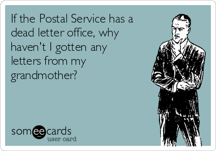 If the Postal Service has a
dead letter office, why
haven't I gotten any
letters from my
grandmother?