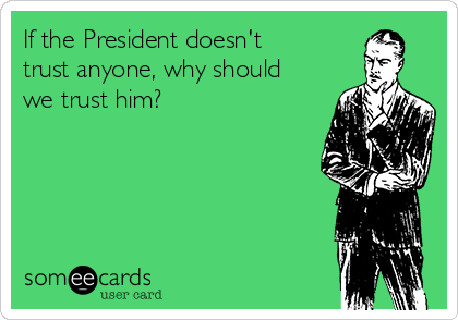 If the President doesn't
trust anyone, why should
we trust him?