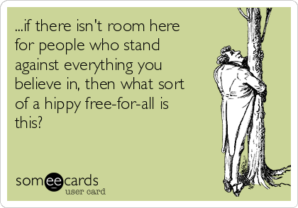 ...if there isn't room here
for people who stand
against everything you
believe in, then what sort
of a hippy free-for-all is
this?