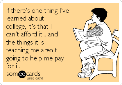 If there's one thing I've
learned about
college, it's that I
can't afford it... and
the things it is
teaching me aren't
going to help me pay
for it.