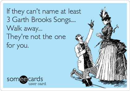 If they can't name at least
3 Garth Brooks Songs....
Walk away...
They're not the one
for you. 