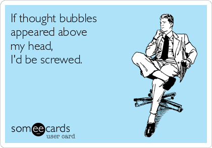 If thought bubbles 
appeared above 
my head, 
I'd be screwed.