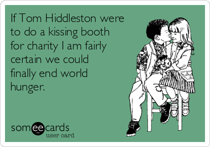 If Tom Hiddleston were
to do a kissing booth
for charity I am fairly
certain we could
finally end world
hunger.