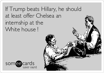 If Trump beats Hillary, he should
at least offer Chelsea an
internship at the 
White house !