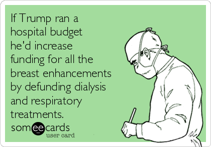 If Trump ran a
hospital budget
he'd increase
funding for all the
breast enhancements
by defunding dialysis
and respiratory
treatments. 