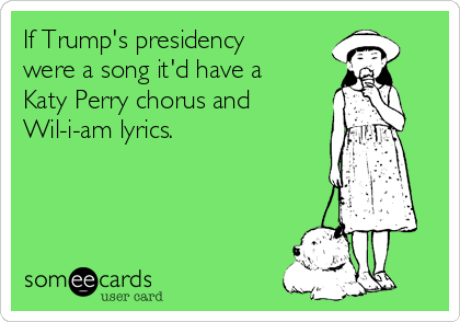 If Trump's presidency
were a song it'd have a
Katy Perry chorus and 
Wil-i-am lyrics. 