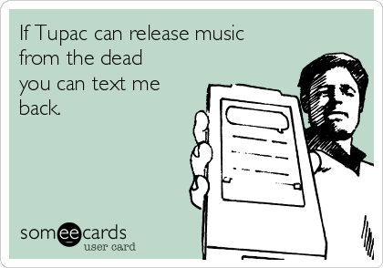 If Tupac can release music
from the dead
you can text me
back.