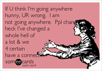 If U think I'm going anywhere
hunny, UR wrong.  I am
not going anywhere.  Ppl change,
heck I've changed a
whole hell of
a lot & we
4 certain
have a connection