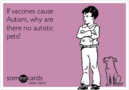 If vaccines cause
Autism, why are
there no autistic
pets?
