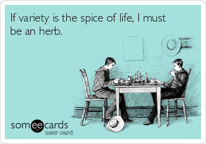 If variety is the spice of life, I must
be an herb.
