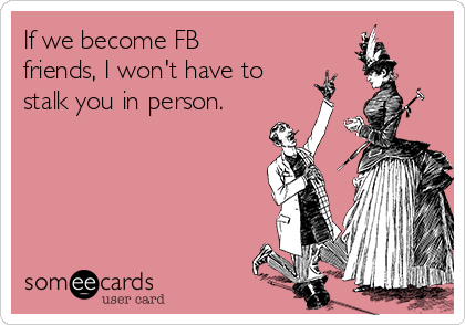 If we become FB
friends, I won't have to
stalk you in person.