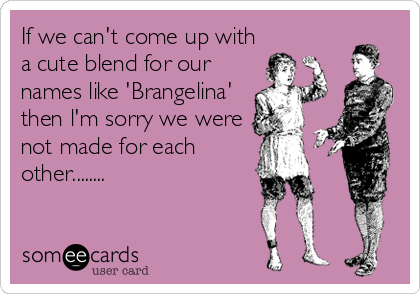 If we can't come up with
a cute blend for our
names like 'Brangelina'
then l'm sorry we were 
not made for each
other........