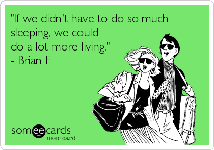 "If we didn't have to do so much
sleeping, we could
do a lot more living."
- Brian F