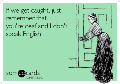 If we get caught, just
remember that
you're deaf and I don't
speak English