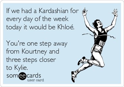 If we had a Kardashian for
every day of the week
today it would be Khloé.

You're one step away
from Kourtney and
three steps closer
to Kylie.