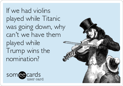 If we had violins
played while Titanic
was going down, why
can't we have them
played while
Trump wins the
nomination? 