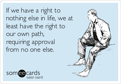 If we have a right to
nothing else in life, we at
least have the right to
our own path,
requiring approval
from no one else.