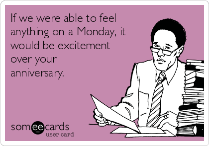 If we were able to feel 
anything on a Monday, it
would be excitement
over your
anniversary.