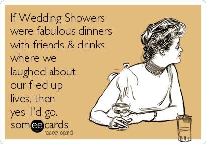 If Wedding Showers
were fabulous dinners
with friends & drinks
where we
laughed about
our f-ed up
lives, then
yes, I'd go.