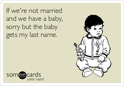 If we're not married
and we have a baby,
sorry but the baby
gets my last name. 