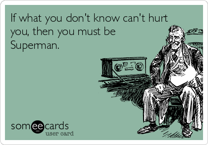 If what you don't know can't hurt
you, then you must be
Superman.