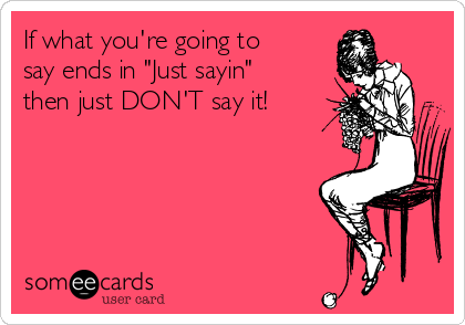 If what you're going to
say ends in "Just sayin"
then just DON'T say it!