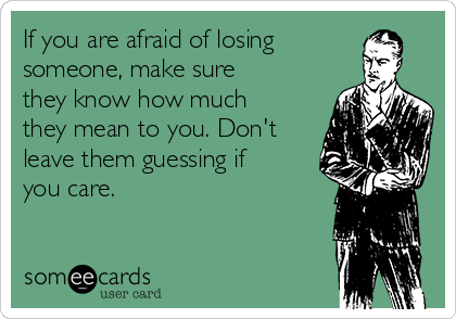 If you are afraid of losing
someone, make sure
they know how much
they mean to you. Don't
leave them guessing if
you care.