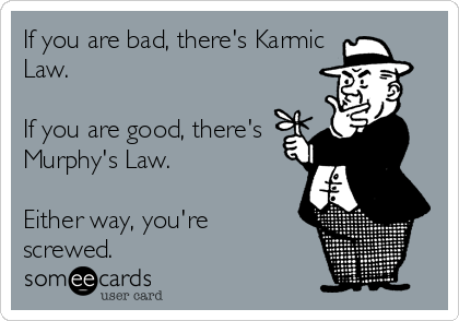 If you are bad, there's Karmic
Law.

If you are good, there's
Murphy's Law.

Either way, you're 
screwed.