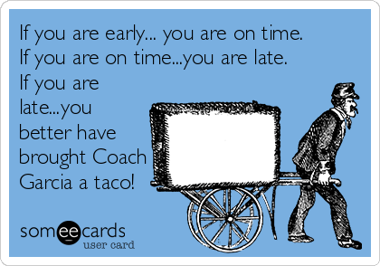 If you are early... you are on time.
If you are on time...you are late.
If you are
late...you
better have
brought Coach
Garcia a taco!