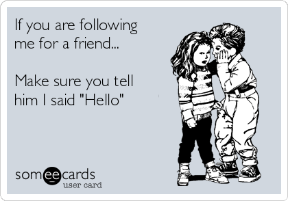 If you are following
me for a friend...

Make sure you tell
him I said "Hello"