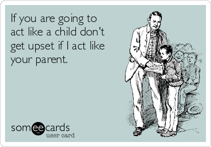 If you are going to
act like a child don't
get upset if I act like
your parent.