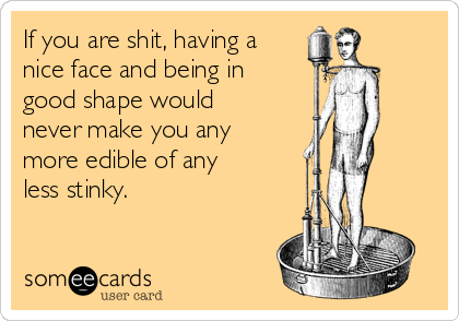 If you are shit, having a
nice face and being in
good shape would
never make you any
more edible of any
less stinky.  