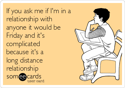 If you ask me if I'm in a
relationship with
anyone it would be
Friday and it's
complicated
because it's a
long distance
relationship