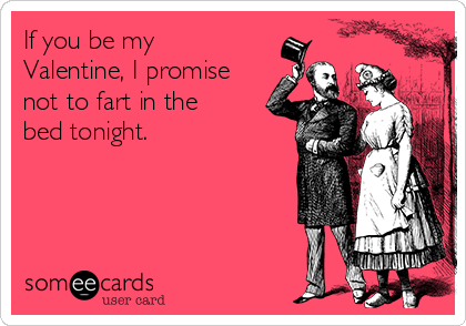 If you be my
Valentine, I promise
not to fart in the
bed tonight.